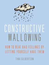 Constructive Wallowing: How to Beat Bad Feelings by Letting Yourself Have Them