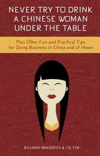 Never Try to Drink a Chinese Woman Under the Table: Plus Other Fun and Practical Tips for Doing Business in China and at Home