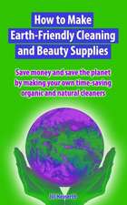 How to Make Earth-Friendly Cleaning and Beauty Supplies: Save money and save the planet by making your own time-saving organic cleaners