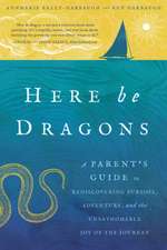 Here Be Dragons: A Parent S Guide to Rediscovering Purpose, Adventure, and the Unfathomable Joy of the Journey