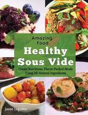 Amazing Food Made Easy: Healthy Sous Vide: Create Nutritious, Flavor-Packed Meals Using All-Natural Ingredients