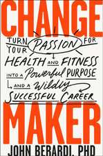 Change Maker: Turn Your Passion for Health and Fitness Into a Powerful Purpose and a Wildly Successful Career