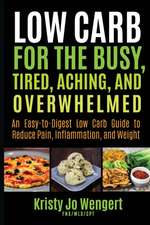 Low Carb for the Busy, Tired, Aching, and Overwhelmed: An Easy-to-Digest Low Carb Guide to Reduce Pain, Inflammation, and Weight: An Easy-to-Digest Lo