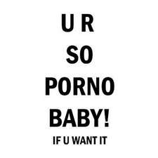 Ur So Porno Baby! If U Want It