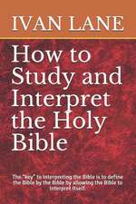 How to Study and Interpret the Holy Bible: The Key to Interpreting the Bible Is to Define the Bible by the Bible by Allowing the Bible to Interpret It