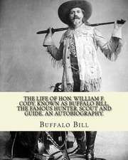 The Life of Hon. William F. Cody, Known as Buffalo Bill, the Famous Hunter, Scout and Guide. an Autobiography. by