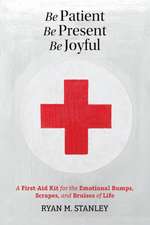 Be Patient, Be Present, Be Joyful: A First-Aid Kit for the Emotional Bumps, Scrapes, and Bruises of Life