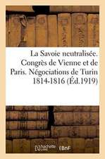 La Savoie Neutralisée. Congrès de Vienne Et de Paris. Négociations de Turin 1814-1816