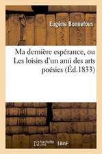 Ma Dernière Espérance, Ou Les Loisirs d'Un Ami Des Arts Poésies