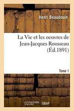 La Vie Et Les Oeuvres de Jean-Jacques Rousseau. Tome 1