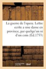 La Guerre de l'Opera . Lettre Ecrite a Une Dame En Province, Par Quelqu'un Qui n'Est Ni d'Un Coin,