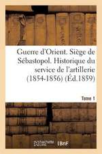 Guerre D'Orient. Siege de Sebastopol. Historique Du Service de L'Artillerie (1854-1856). Tome 1