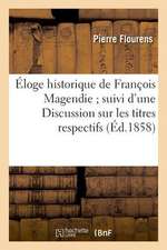 Eloge Historique de Francois Magendie; Suivi D'Une Discussion Sur Les Titres Respectifs: de MM. Bell Et Magendie a la Decouverte Des Fonctions Distinc