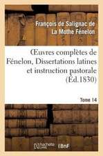 Oeuvres Completes de Fenelon, Tome XIV. Dissertations Latines Et Instruction Pastorale