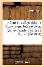 Cours de Calligraphie, Ou Exercices Gradués Sur Divers Genres d'Écriture Usités En France