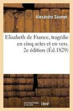 Elisabeth de France, Tragedie En Cinq Actes Et En Vers. 2e Edition