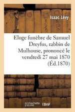 Eloge Funebre de Samuel Dreyfus, Rabbin de Mulhouse, Prononce Le Vendredi 27 Mai 1870