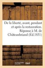 de La Liberte, Avant, Pendant Et Apres La Restauration. Reponse A M. de Chateaubriand