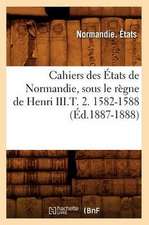 Cahiers Des Etats de Normandie, Sous Le Regne de Henri III.T. 2. 1582-1588