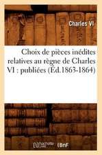 Choix de Pieces Inedites Relatives Au Regne de Charles VI: Publiees (Ed.1863-1864)