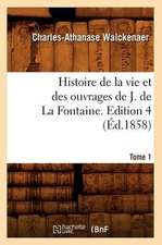 Histoire de La Vie Et Des Ouvrages de J. de La Fontaine. Tome 1, Edition 4 (Ed.1858)