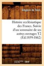 Histoire Ecclesiastique Des Francs. Suivie D'Un Sommaire de Ses Autres Ouvrages T2 (Ed.1859-1862)