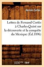 Lettres de Fernand Cortes a Charles-Quint Sur La Decouverte Et La Conquete Du Mexique (Ed.1896)