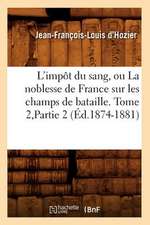 L'Impot Du Sang, Ou La Noblesse de France Sur Les Champs de Bataille. Tome 2, Partie 2 (Ed.1874-1881)