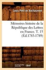 Memoires Histoire de La Republique Des Lettres En France. T. 15 (Ed.1783-1789)