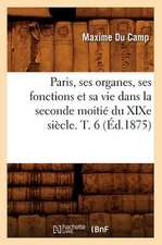 Paris, Ses Organes, Ses Fonctions Et Sa Vie Dans La Seconde Moitie Du Xixe Siecle. T. 6 (Ed.1875)