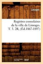 Registres Consulaires de La Ville de Limoges. T. 3. 2r, (Ed.1867-1897)