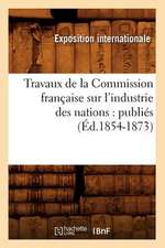 Travaux de La Commission Francaise Sur L'Industrie Des Nations: Publies (Ed.1854-1873)