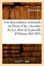 Une Descendance Normande de Pierre D'Arc, Chevalier Du Lys, Frere de La Pucelle D'Orleans (Ed.1891)