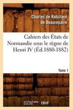 Cahiers Des Etats de Normandie Sous Le Regne de Henri IV. Tome 1 (Ed.1880-1882)