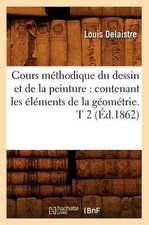 Cours Methodique Du Dessin Et de La Peinture: Contenant Les Elements de La Geometrie. T 2 (Ed.1862)