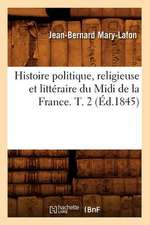 Histoire Politique, Religieuse Et Litteraire Du MIDI de La France. T. 2 (Ed.1845)