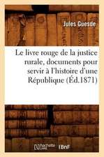 Le Livre Rouge de La Justice Rurale, Documents Pour Servir A L'Histoire D'Une Republique (Ed.1871)