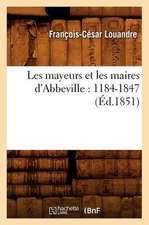 Les Mayeurs Et Les Maires D'Abbeville: 1184-1847 (Ed.1851)