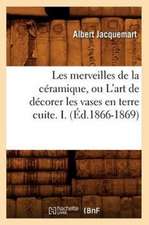 Les Merveilles de La Ceramique, Ou L'Art de Decorer Les Vases En Terre Cuite. I. (Ed.1866-1869)