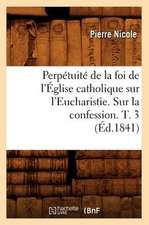 Perpetuite de La Foi de L'Eglise Catholique Sur L'Eucharistie. Sur La Confession. T. 3 (Ed.1841)