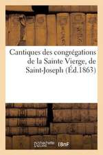 Cantiques Des Congregations de La Sainte Vierge, de Saint-Joseph Et Des Saints Anges Suivis