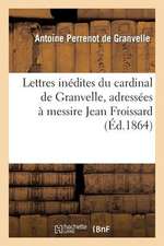 Lettres Inedites Du Cardinal de Granvelle, Adressees a Messire Jean Froissard, Sieur de Broissia