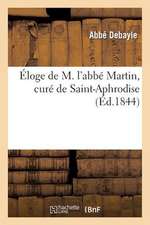 Eloge de M. L'Abbe Martin, Cure de Saint-Aphrodise, Depute de Beziers A L'Assemblee Nationale: , Prononce Par L'Abbe Debayle...