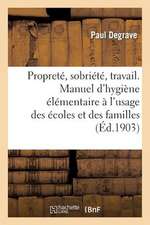 Proprete, Sobriete, Travail. Manuel D'Hygiene Elementaire A L'Usage Des Ecoles Et Des Familles