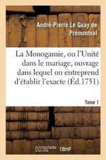 La Monogamie, Ou l'Unité Dans Le Mariage, Ouvrage Dans Lequel on Entreprend d'Établir l'Exacte Tome1