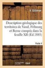 Description Géologique Des Territoires de Vaud, Fribourg Et Berne. Partie V: Compris Dans La Feuille XII Entre Le Lac de Neuchâtel Et La Crête Du Nies