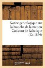 Notice Genealogique Sur La Branche de La Maison Constant de Rebecque, Connue Sous Le Nom