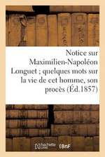 Notice Sur Maximilien-Napoleon Longuet; Quelques Mots Sur La Vie de CET Homme, Son Proces