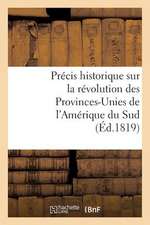 Precis Historique Sur La Revolution Des Provinces-Unies de L'Amerique Du Sud