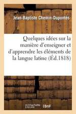 Quelques Idees Sur La Maniere D'Enseigner Et D'Apprendre Les Elemens de La Langue Latine